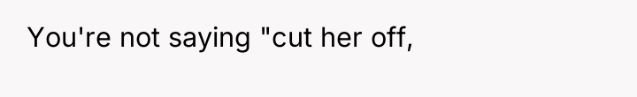 You're not saying "cut her off,