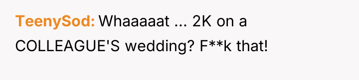 TeenySod Whaaaaat ... 2K on a COLLEAGUE'S wedding? F**k that!