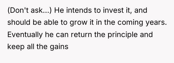 (Don't ask...) He intends to invest it, and should be...