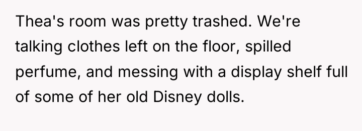 Thea's room was pretty trashed. We're talking clothes left on...