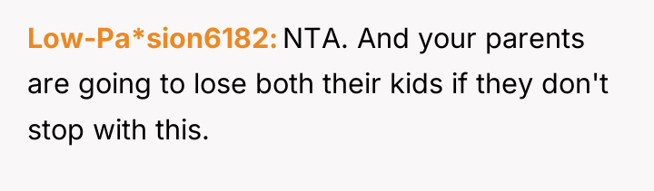 Low-Pa*sion6182 NTA. And your parents are going to lose both...