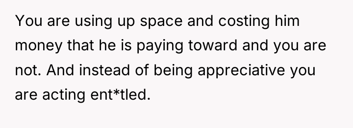 You are using up space and costing him money that...