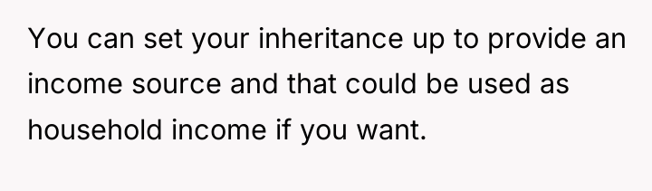 You can set your inheritance up to provide an income...
