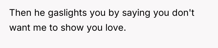 Then he gaslights you by saying you don't want me...