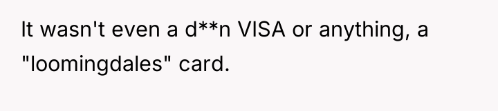 It wasn't even a d**n VISA or anything, a "loomingdales"...