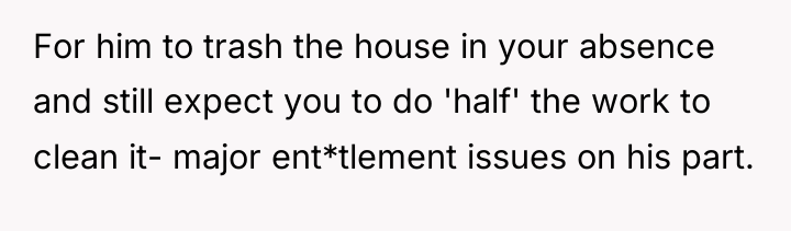 For him to trash the house in your absence and...