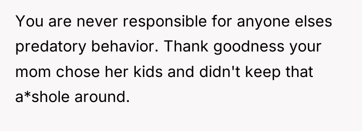 You are never responsible for anyone elses predatory behavior. Thank...