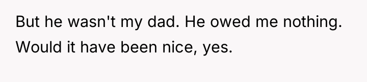 But he wasn't my dad. He owed me nothing. Would...