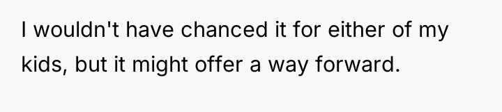 I wouldn't have chanced it for either of my kids,...