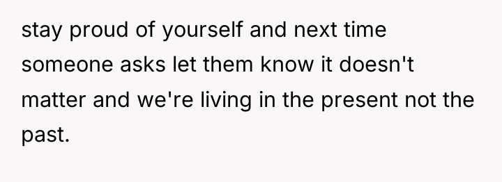 stay proud of yourself and next time someone asks let...