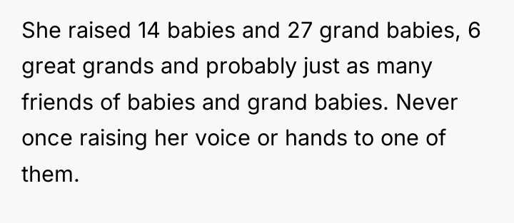 She raised 14 babies and 27 grand babies, 6 great...