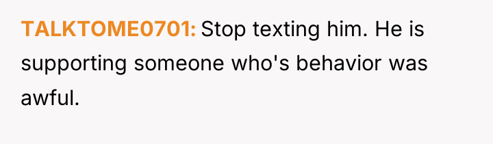 TALKTOME0701 Stop texting him. He is supporting someone who's behavior...