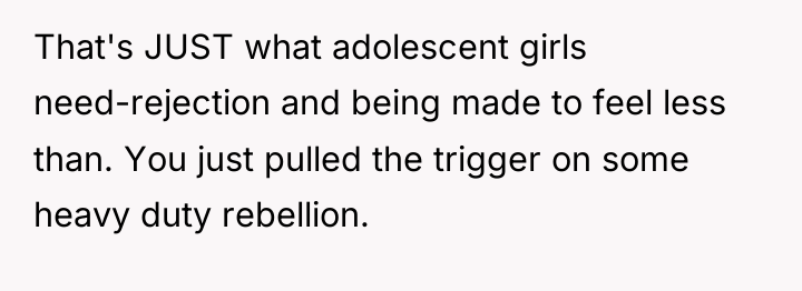 That's JUST what adolescent girls need-rejection and being made to...