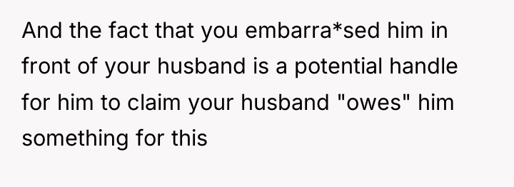 And the fact that you embarra*sed him in front of...