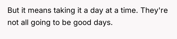 But it means taking it a day at a time....