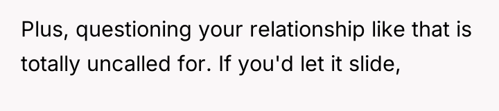 Plus, questioning your relationship like that is totally uncalled for....