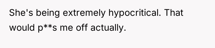 She's being extremely hypocritical. That would p**s me off actually.