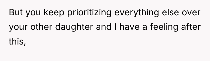 But you keep prioritizing everything else over your other daughter...