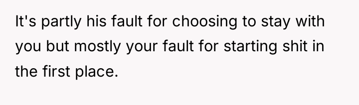 It's partly his fault for choosing to stay with you...