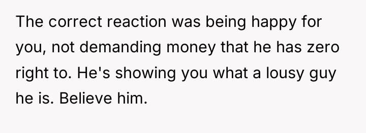 The correct reaction was being happy for you, not demanding...