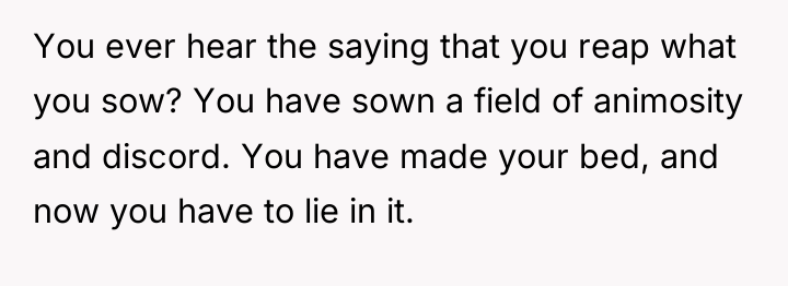 You ever hear the saying that you reap what you...