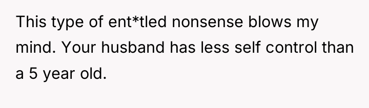 This type of ent*tled nonsense blows my mind. Your husband...