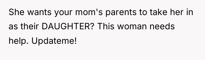 She wants your mom's parents to take her in as...