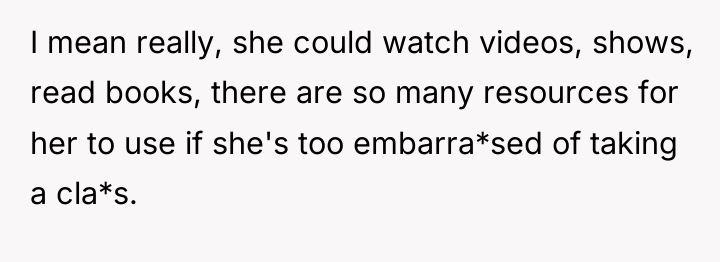 I mean really, she could watch videos, shows, read books,...