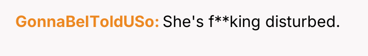 GonnaBeIToldUSo She's f**king disturbed.