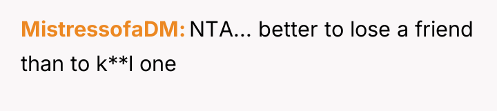 MistressofaDM NTA... better to lose a friend than to k**l...