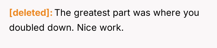 [deleted] The greatest part was where you doubled down. Nice...