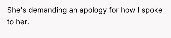 She's demanding an apology for how I spoke to her.