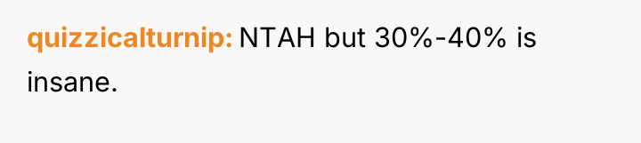 quizzicalturnip NTAH but 30%-40% is insane.