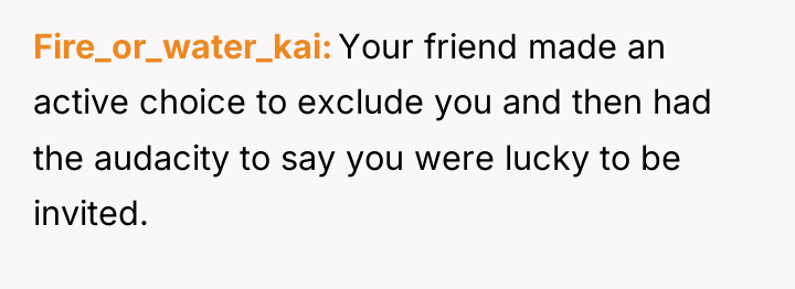 Fire_or_water_kai Your friend made an active choice to exclude you...