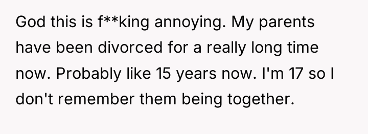 God this is f**king annoying. My parents have been divorced...