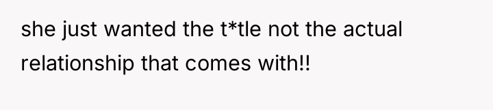 she just wanted the t*tle not the actual relationship that...