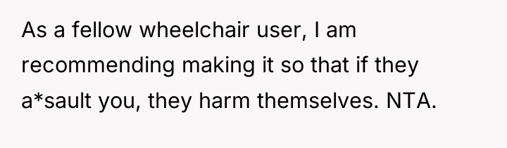 As a fellow wheelchair user, I am recommending making it...