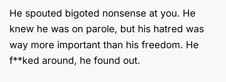 He spouted bigoted nonsense at you. He knew he was...