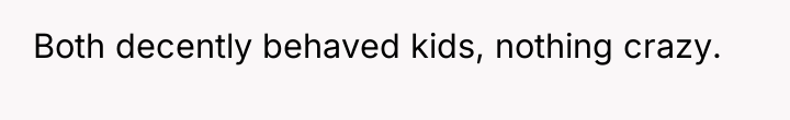 Both decently behaved kids, nothing crazy.