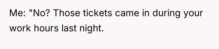 Me: "No? Those tickets came in during your work hours...