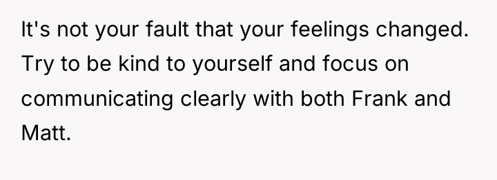 It's not your fault that your feelings changed. Try to...