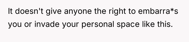 It doesn't give anyone the right to embarra*s you or...