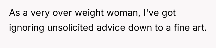 As a very over weight woman, I've got ignoring unsolicited...