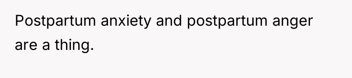 Postpartum anxiety and postpartum anger are a thing.