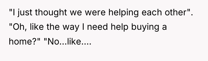 "I just thought we were helping each other". "Oh, like...