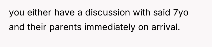you either have a discussion with said 7yo and their...