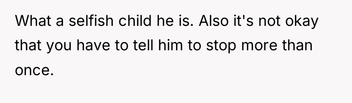 What a selfish child he is. Also it's not okay...