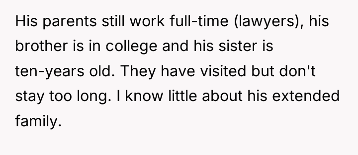 His parents still work full-time (lawyers), his brother is in...