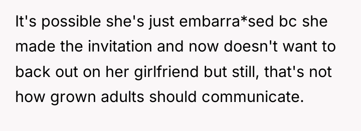 It's possible she's just embarra*sed bc she made the invitation...