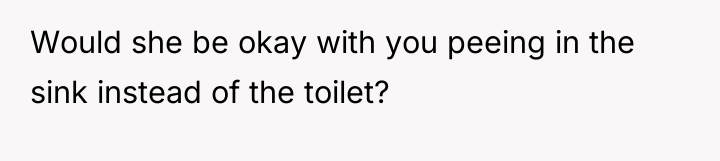 Would she be okay with you peeing in the sink...